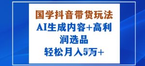 国学抖音带货玩法，AI生成内容+高利润选品，轻松月入1W+-虚拟资源库