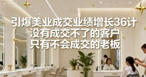 引爆美业成交业绩增长36计,没有成交不了的客户,只有不会成交的老板-虚拟资源库