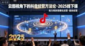云图视角下的抖音经营方法论,2025线下课,助力商家规模化经营,提效经营(录音+字幕)-虚拟资源库