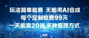 玩法简单粗暴，无脑用AI合成，每个定制收费99米，一天能搞10张，多种变现方式-虚拟资源库