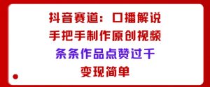 抖音赛道：口播解说，手把手教你制作原创视频，条条作品点赞过千，变现简单-虚拟资源库