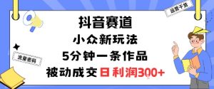 抖音赛道：小众新玩法，5分钟一条作品，被动成交，日利润3张-虚拟资源库