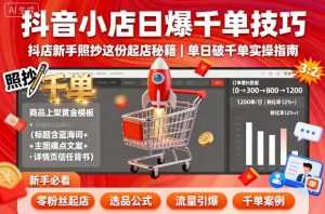 抖音小店日爆千单技巧，抖店新手照抄这份起店秘籍，单日破千单-虚拟资源库