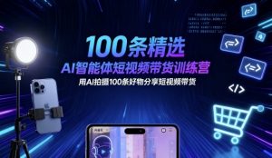 100条精选AI智能体短视频带货训练营，用AI拍摄100条好物分享短视频带货-虚拟资源库