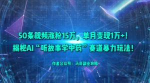 50条视频涨粉15W，单月变现1W+！揭秘AI“听故事学中药”赛道暴力玩法-虚拟资源库