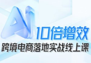 跨境电商10倍增效，跨境电商AI落地实战线上课-虚拟资源库