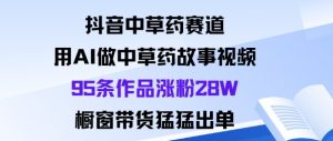 抖音中草药赛道，用Al做中草药故事视频95条作品涨粉28W，橱窗带货猛出单-虚拟资源库