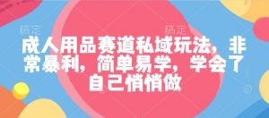 成人用品赛道私域玩法，非常暴利，简单易学，学会了自己悄悄做-虚拟资源库