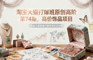 淘宝天猫打爆班原创高阶第74期,高价饰品项目-虚拟资源库