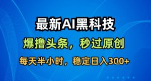 最新AI黑科技撸头条收益软件,无需指令,原创度直接拉满,每日稳定收益3张【揭秘】-虚拟资源库