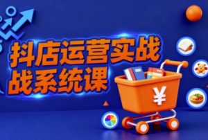 抖音小店全流程实操课,助创业者商家系统掌握抖店运营精髓-虚拟资源库