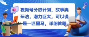 视频号分成计划，故事类玩法，潜力巨大，可以说是一匹黑马，详细教程-虚拟资源库