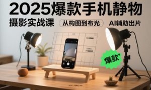 2025爆款手机静物摄影实战课,从构图到布光,不用贵设备,AI辅助出片-虚拟资源库