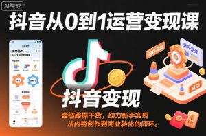 抖音从0到1运营变现课,全链路实操干货,助力新手实现从内容创作到商业转化的闭环-虚拟资源库