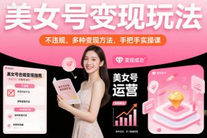 美女号变现玩法,不违规,多种变现方法,手把手实操课-虚拟资源库