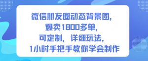 微信朋友圈动态背景图,爆卖1800多单,可定制,详细的玩法,1小时手把手教你学会制作【第一期】-虚拟资源库
