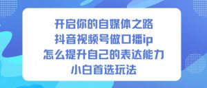 开启你的自媒体之路,抖音视频号做口播ip,怎么提升自己的表达能力,小白首选玩法-虚拟资源库