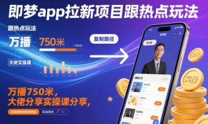 即梦app拉新项目跟热点玩法,万播750米,大佬分享实操课分享,全流程教你复制收益-虚拟资源库
