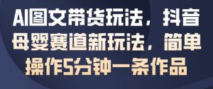 AI图文带货玩法,抖音母婴赛道新玩法,简单操作5分钟一条作品-虚拟资源库
