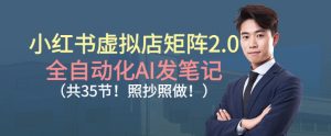 小红书虚拟店矩阵2.0,全自动化AI发笔记,照抄照做(共35节)-虚拟资源库