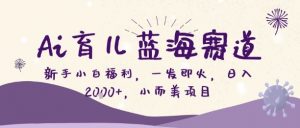Ai育儿蓝海赛道,新手小白福利,一发即火,日入2k+,小而美项目【揭秘】-虚拟资源库
