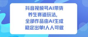 抖音视频号AI带货养生赛道玩法,全部作品由AI生成,发了1500条作品,出了2W多单,人人可做-虚拟资源库