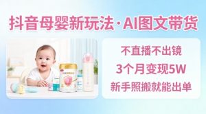 抖音母婴赛道新玩法，AI图文带货，不用直播，3个月变现5W，新手照搬就能出单-虚拟资源库