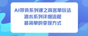 AI带货系列课之高客单玩法,酒水系列,详细流程,最简单的变现方式-虚拟资源库