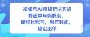 视频号AI带货玩法实战,赛道中年妈妈装,精细化账号,制作轻松,稳定出单-虚拟资源库