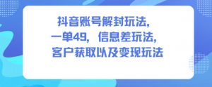 抖音账号解封玩法,一单49,信息差玩法,客户获取以及变现玩法-虚拟资源库