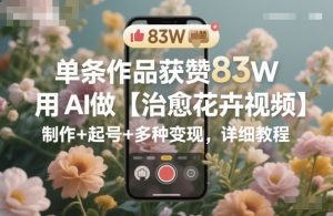 单条作品获赞83W,用AI做【治愈花卉视频】,制作+起号+多种变现,详细教程-虚拟资源库