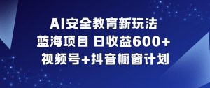 AI安全教育新玩法，蓝海项目，日收益6张+，视频号+抖音橱窗计划-淘宝虚拟货源网
