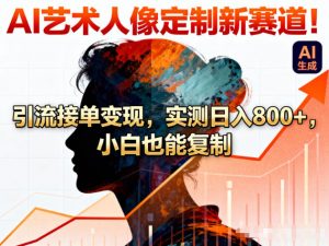 AI艺术人像定制新赛道!引流接单变现,实测日入8张+,小白也能复制-淘宝虚拟货源网