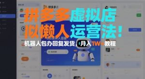 拼多多虚拟店懒人运营法:机器人包办回复发货,月入1W+教程-淘宝虚拟货源网