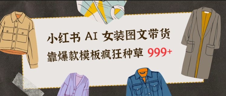 小红书AI女装图文带货,靠爆款模板疯狂种草999+-第一资源库