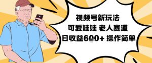 视频号新玩法，可爱娃娃视频制作教学，老人赛道，日收益6张+操作简单-淘宝虚拟货源网