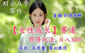 AI写作【女性成长】赛道内容邪修玩法,日入5张+,直播落地实操讲解-淘宝虚拟货源网