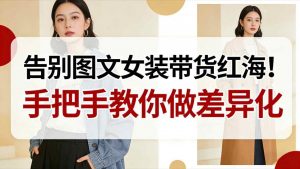 告别图文女装带货红海!手把手教你做差异化,新手也能弯道超车-虚拟资源库