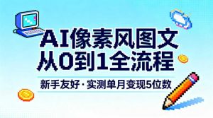 AI像素风图文从0到1全流程,新手友好,实测单月变现5位数-淘宝虚拟货源网