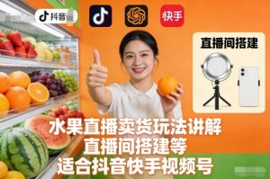 水果直播卖货玩法讲解、直播间搭建等，适合抖音快手视频号-淘宝虚拟货源网