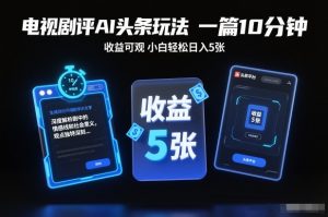 电视剧评AI头条玩法,一篇10分钟,收益可观,小白轻松日入5张+【独家】-淘宝虚拟货源网