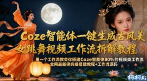 Coze智能体一键生成古风美女跳舞视频工作流拆解教程,全网最新保姆级搭建教程+工作流源码-淘宝虚拟货源网