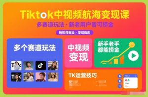 Tiktok中视频航海变现课,多个赛道玩法,新手老手都能在TK中视频捞金-淘宝虚拟货源网