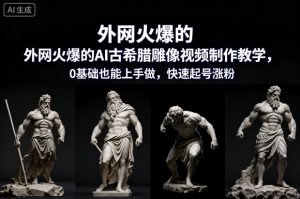 外网火爆的AI古希腊雕像视频制作教学，0基础也能上手做，快速起号涨粉-虚拟资源库
