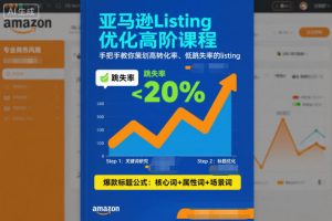 亚马逊Listing优化高阶课程,手把手教你策划高转化率、低跳失率的listing-淘宝虚拟货源网