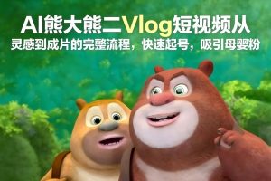 AI熊大熊二Vlog短视频从灵感到成片的完整流程,快速起号,吸引母婴粉-虚拟资源库