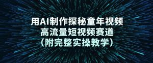 用AI制作探秘童年视频，高流量短视频赛道（附完整实操教学）-淘宝虚拟货源网