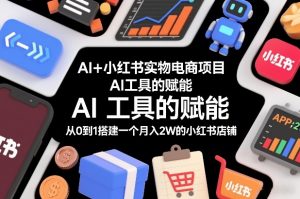 AI+小红书实物电商项目,AI工具的赋能,从0到1搭建一个月入2W的小红书店铺-淘宝虚拟货源网