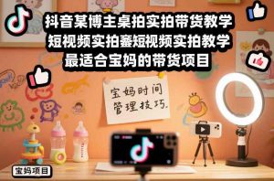 抖音某博主桌拍实拍带货教学,短视频实拍教学,最适合宝妈的带货项目-淘宝虚拟货源网