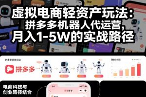 虚拟电商轻资产玩法:拼多多机器人代运营,月入1-5W的实战路径【揭秘】-虚拟资源库